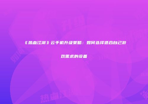 《热血江湖》云手机升级策略：如何选择适合自己游戏需求的设备