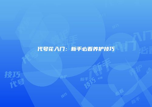 代号花入门：新手必看养护技巧