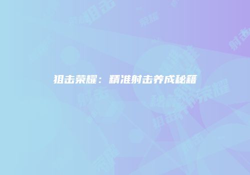 狙击荣耀：精准射击养成秘籍