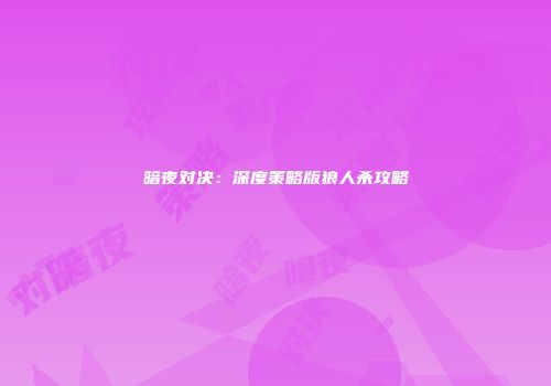 暗夜对决：深度策略版狼人杀攻略