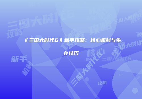 《三国大时代6》新手攻略：核心机制与生存技巧