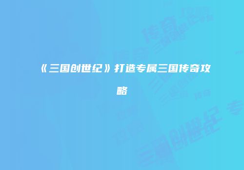《三国创世纪》打造专属三国传奇攻略