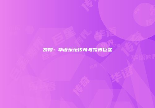 费翔:华语乐坛传奇与跨界巨星