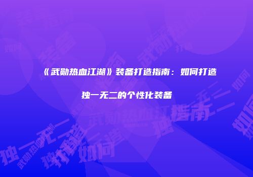 《武勋热血江湖》装备打造指南：如何打造独一无二的个性化装备