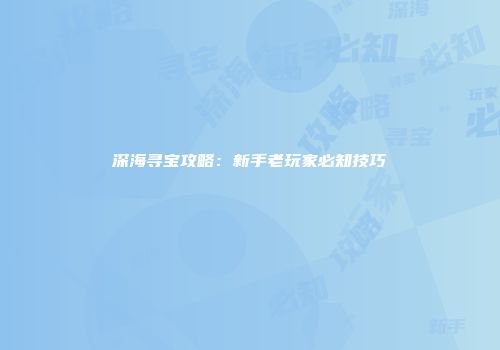 深海寻宝攻略：新手老玩家必知技巧