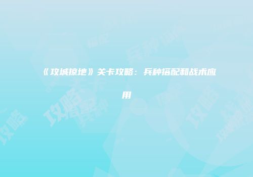 《攻城掠地》关卡攻略：兵种搭配和战术应用