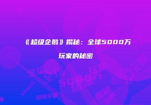 《超级企鹅》揭秘：全球5000万玩家的秘密