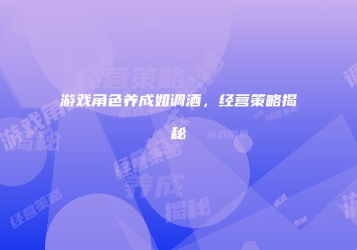 游戏角色养成如调酒，经营策略揭秘