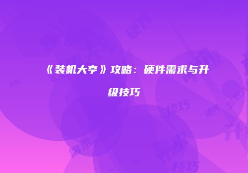 《装机大亨》攻略：硬件需求与升级技巧