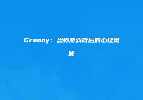 Granny：恐怖游戏背后的心理奥秘