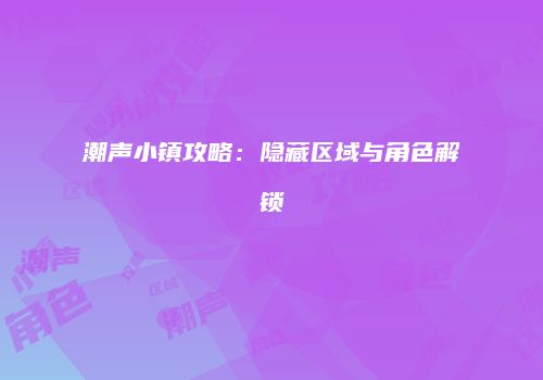 潮声小镇攻略：隐藏区域与角色解锁
