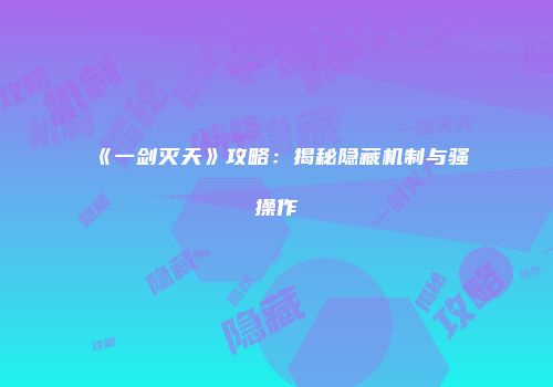 《一剑灭天》攻略：揭秘隐藏机制与骚操作