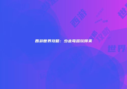 西游世界攻略：少走弯路玩得爽