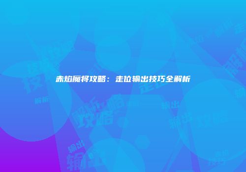 赤焰魔将攻略:走位输出技巧全解析