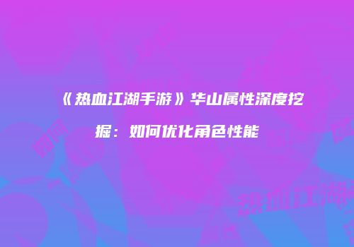 《热血江湖手游》华山属性深度挖掘：如何优化角色性能