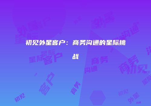 初见外星客户：商务沟通的星际挑战