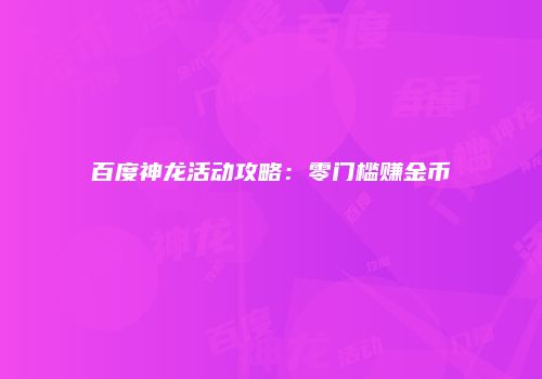 百度神龙活动攻略：零门槛赚金币