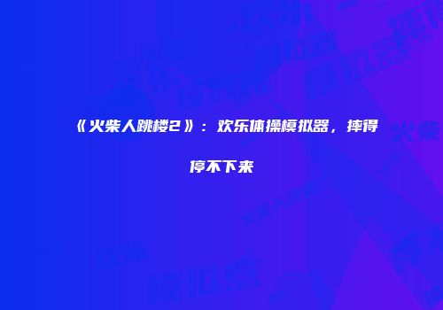 《火柴人跳楼2》：欢乐体操模拟器，摔得停不下来