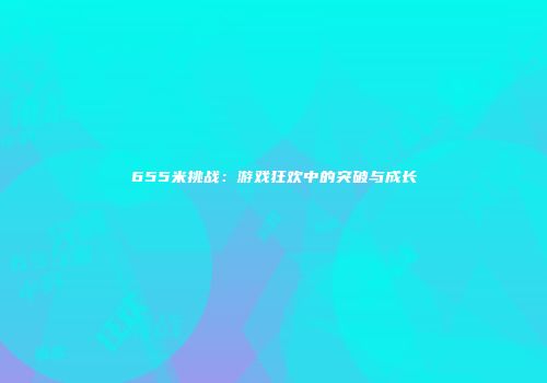 655米挑战：游戏狂欢中的突破与成长