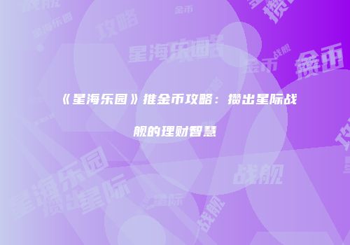 《星海乐园》推金币攻略：攒出星际战舰的理财智慧