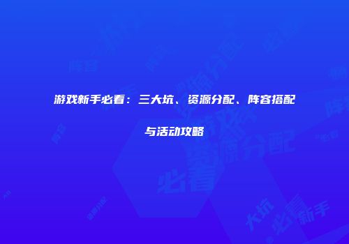 游戏新手必看：三大坑、资源分配、阵容搭配与活动攻略