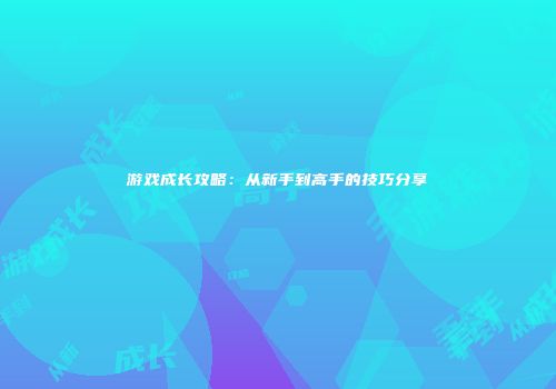 游戏成长攻略：从新手到高手的技巧分享