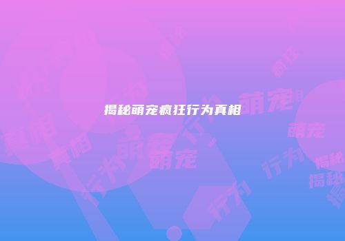 揭秘萌宠疯狂行为真相