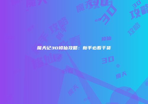 魔天记3D修仙攻略：新手必看干货