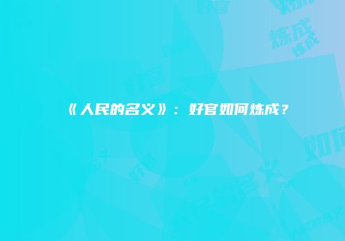 《人民的名义》：好官如何炼成？