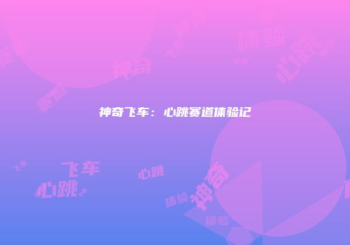 神奇飞车:心跳赛道体验记