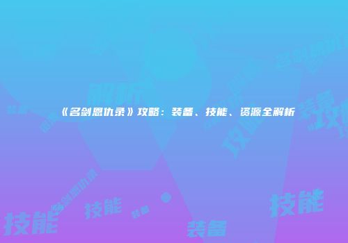 《名剑恩仇录》攻略：装备、技能、资源全解析