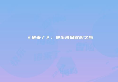 《猪来了》：快乐海岛冒险之旅