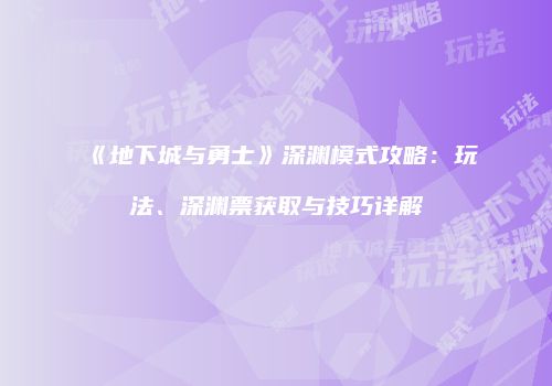 《地下城与勇士》深渊模式攻略：玩法、深渊票获取与技巧详解