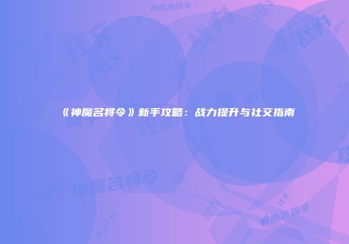 《神魔名将令》新手攻略：战力提升与社交指南