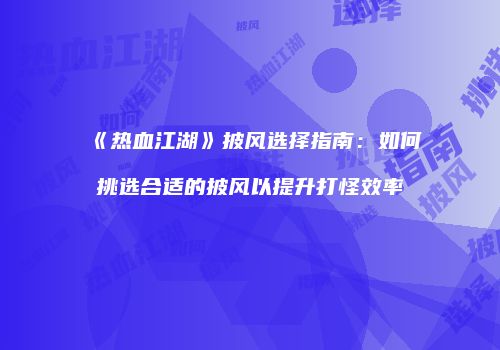 《热血江湖》披风选择指南：如何挑选合适的披风以提升打怪效率