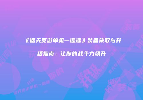 《遮天页游单机一键端》装备获取与升级指南：让你的战斗力飙升