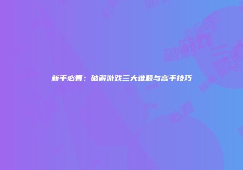 新手必看：破解游戏三大难题与高手技巧