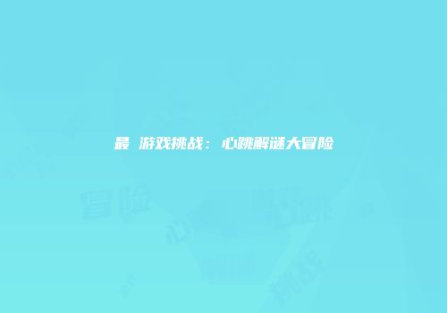 最囧游戏挑战：心跳解谜大冒险