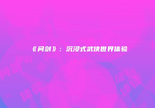 《问剑》：沉浸式武侠世界体验