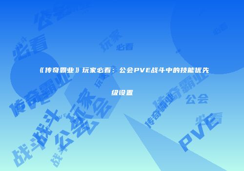 《传奇霸业》玩家必看：公会PVE战斗中的技能优先级设置