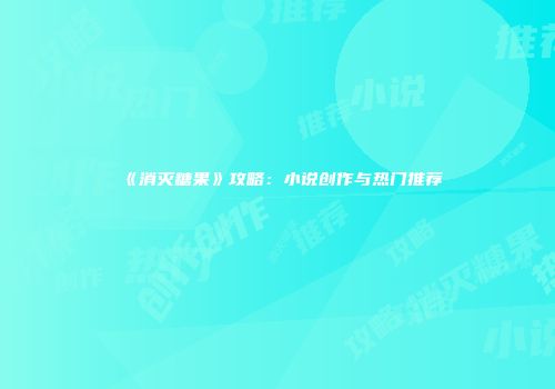 《消灭糖果》攻略：小说创作与热门推荐