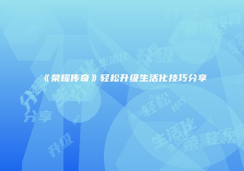 《荣耀传奇》轻松升级生活化技巧分享