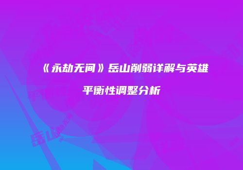《永劫无间》岳山削弱详解与英雄平衡性调整分析