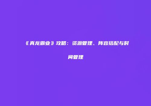 《真龙霸业》攻略：资源管理、阵容搭配与时间管理