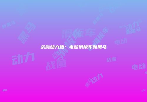 战魔动力跑：电动滑板车新黑马