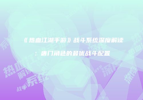 《热血江湖手游》战斗系统深度解读：唐门角色的最优战斗配置