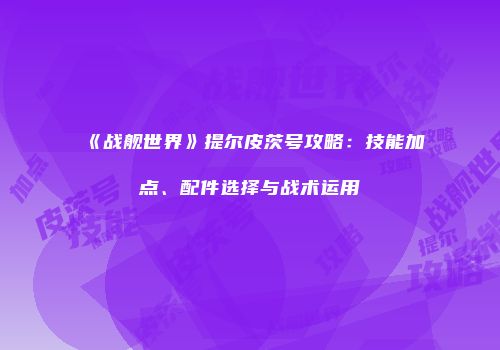 《战舰世界》提尔皮茨号攻略：技能加点、配件选择与战术运用