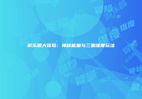游乐园大冒险：神秘能量与三重维度玩法