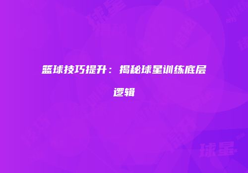 篮球技巧提升：揭秘球星训练底层逻辑
