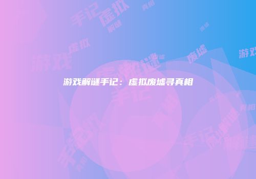游戏解谜手记：虚拟废墟寻真相